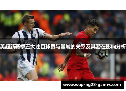 英超新赛季五大注目球员与曼城的关系及其潜在影响分析