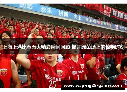 上海上港比赛五大精彩瞬间回顾 揭开绿茵场上的惊艳时刻