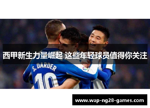 西甲新生力量崛起 这些年轻球员值得你关注