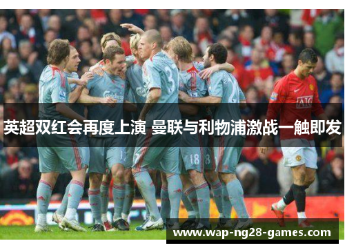 英超双红会再度上演 曼联与利物浦激战一触即发