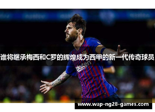 谁将继承梅西和C罗的辉煌成为西甲的新一代传奇球员