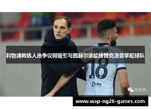 利物浦教练人选争议阿隆索与图赫尔谁能接替克洛普掌舵球队