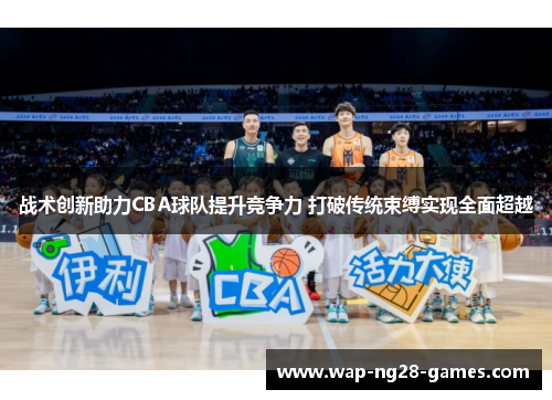 战术创新助力CBA球队提升竞争力 打破传统束缚实现全面超越