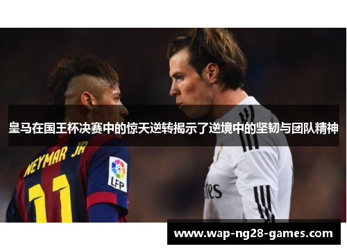 皇马在国王杯决赛中的惊天逆转揭示了逆境中的坚韧与团队精神
