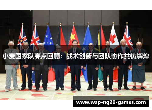 小麦国家队亮点回顾：战术创新与团队协作共铸辉煌