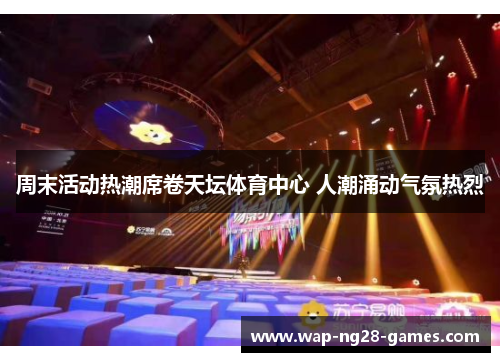 周末活动热潮席卷天坛体育中心 人潮涌动气氛热烈