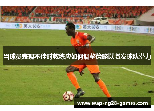 当球员表现不佳时教练应如何调整策略以激发球队潜力