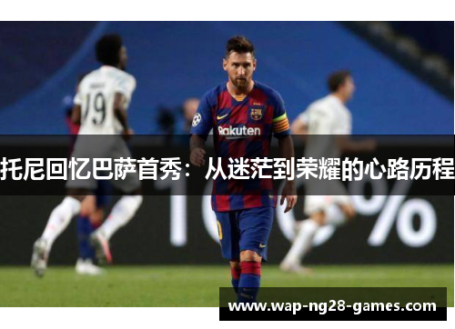 托尼回忆巴萨首秀：从迷茫到荣耀的心路历程