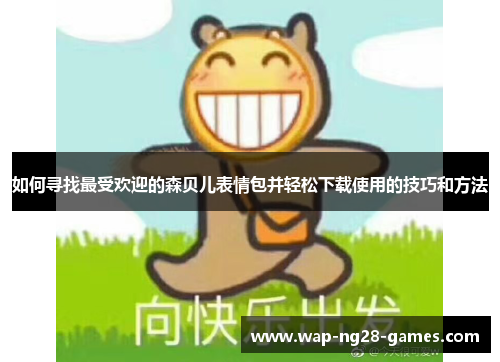 如何寻找最受欢迎的森贝儿表情包并轻松下载使用的技巧和方法