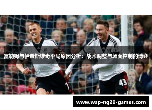 富勒姆与伊普斯维奇平局原因分析：战术调整与场面控制的博弈