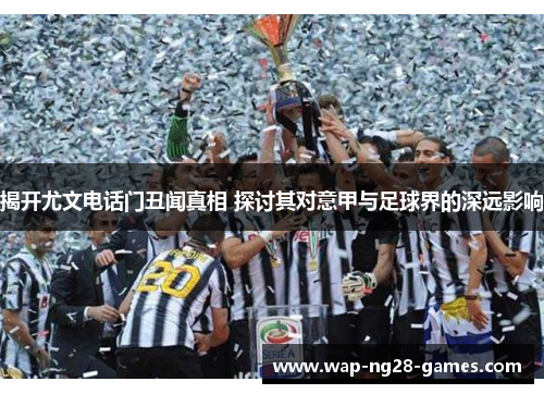 揭开尤文电话门丑闻真相 探讨其对意甲与足球界的深远影响