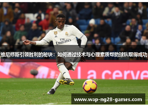 维尼修斯引领胜利的秘诀：如何通过技术与心理素质帮助球队取得成功