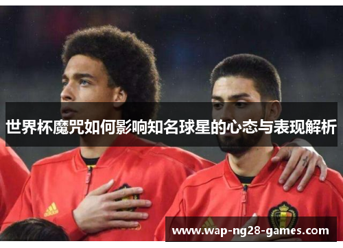 世界杯魔咒如何影响知名球星的心态与表现解析