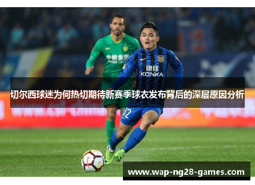 切尔西球迷为何热切期待新赛季球衣发布背后的深层原因分析