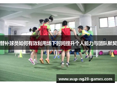 替补球员如何有效利用场下时间提升个人能力与团队默契