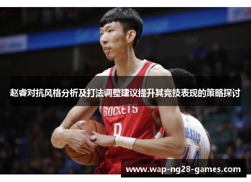 赵睿对抗风格分析及打法调整建议提升其竞技表现的策略探讨
