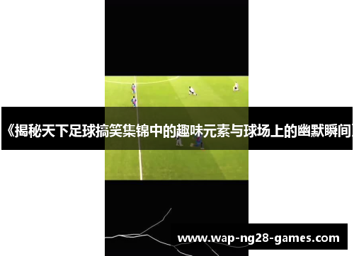 《揭秘天下足球搞笑集锦中的趣味元素与球场上的幽默瞬间》