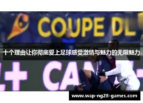 十个理由让你彻底爱上足球感受激情与魅力的无限魅力