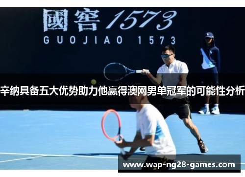 辛纳具备五大优势助力他赢得澳网男单冠军的可能性分析