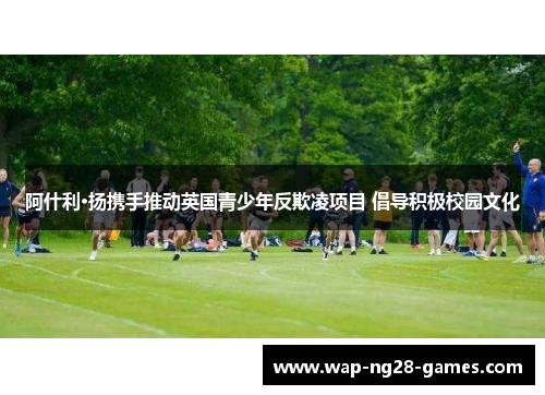 阿什利·扬携手推动英国青少年反欺凌项目 倡导积极校园文化