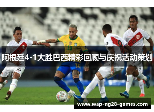 阿根廷4-1大胜巴西精彩回顾与庆祝活动策划