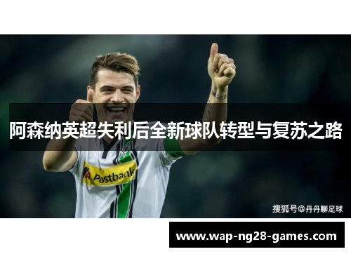 阿森纳英超失利后全新球队转型与复苏之路