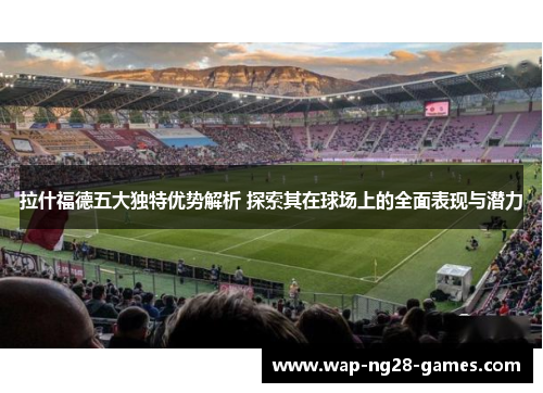 拉什福德五大独特优势解析 探索其在球场上的全面表现与潜力