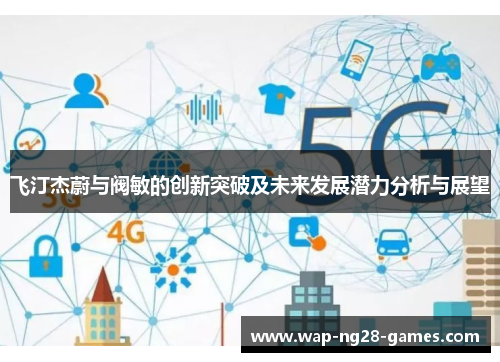飞汀杰蔚与阀敏的创新突破及未来发展潜力分析与展望