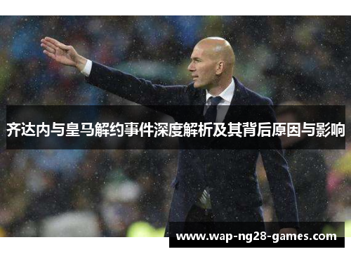 齐达内与皇马解约事件深度解析及其背后原因与影响