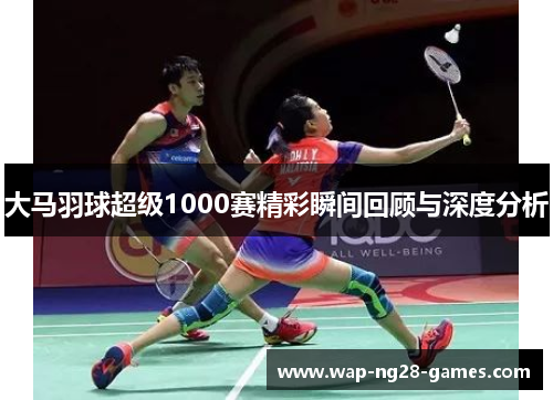 大马羽球超级1000赛精彩瞬间回顾与深度分析