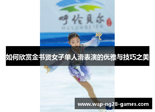 如何欣赏金书贤女子单人滑表演的优雅与技巧之美