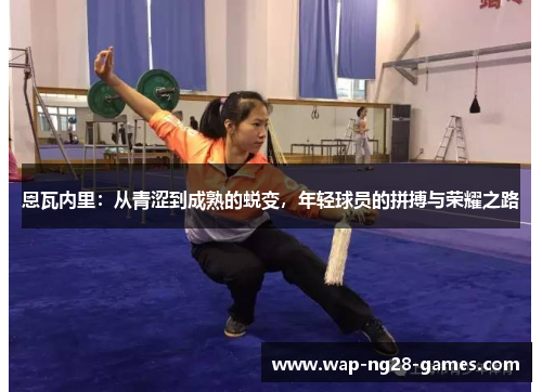 恩瓦内里:从青涩到成熟的蜕变,年轻球员的拼搏与荣耀之路 恩瓦内里:从青涩到成熟的蜕变,年轻球员的拼搏与荣耀之路