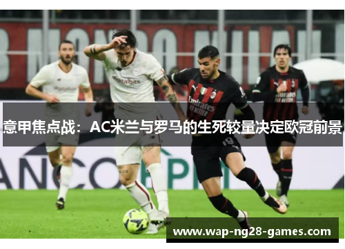意甲焦点战:AC米兰与罗马的生死较量决定欧冠前景 意甲焦点战:AC米兰与罗马的生死较量决定欧冠前景
