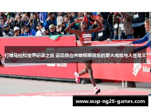 打破马拉松世界纪录之后 运动员在突破极限背后的更大成就与人生意义 打破马拉松世界纪录之后 运动员在突破极限背后的更大成就与人生意义