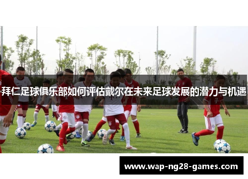 拜仁足球俱乐部如何评估戴尔在未来足球发展的潜力与机遇 拜仁足球俱乐部如何评估戴尔在未来足球发展的潜力与机遇