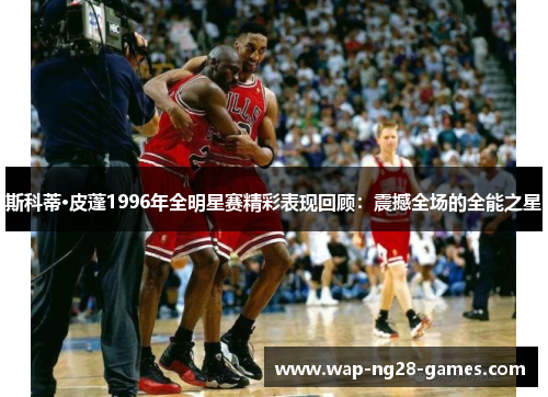 斯科蒂·皮蓬1996年全明星赛精彩表现回顾:震撼全场的全能之星 斯科蒂·皮蓬1996年全明星赛精彩表现回顾:震撼全场的全能之星