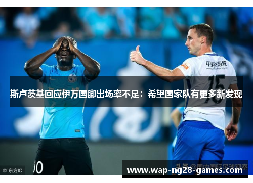 斯卢茨基回应伊万国脚出场率不足:希望国家队有更多新发现 斯卢茨基回应伊万国脚出场率不足:希望国家队有更多新发现