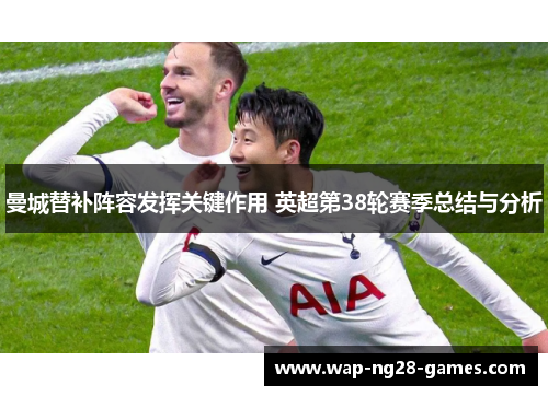 曼城替补阵容发挥关键作用 英超第38轮赛季总结与分析 曼城替补阵容发挥关键作用 英超第38轮赛季总结与分析