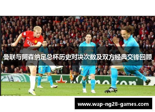 曼联与阿森纳足总杯历史对决次数及双方经典交锋回顾 曼联与阿森纳足总杯历史对决次数及双方经典交锋回顾
