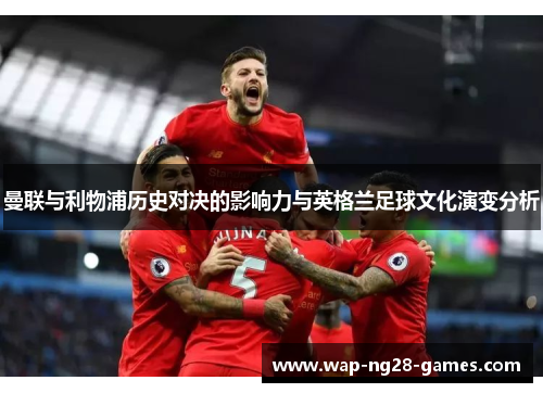 曼联与利物浦历史对决的影响力与英格兰足球文化演变分析 曼联与利物浦历史对决的影响力与英格兰足球文化演变分析
