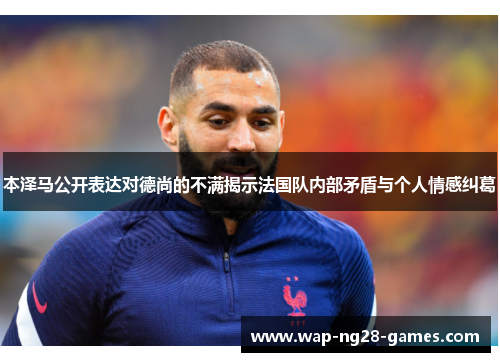 本泽马公开表达对德尚的不满揭示法国队内部矛盾与个人情感纠葛 本泽马公开表达对德尚的不满揭示法国队内部矛盾与个人情感纠葛
