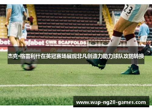 杰克·格雷利什在英冠赛场展现非凡创造力助力球队攻防转换