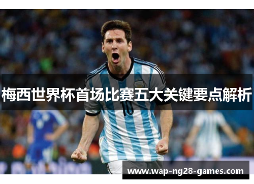 梅西世界杯首场比赛五大关键要点解析