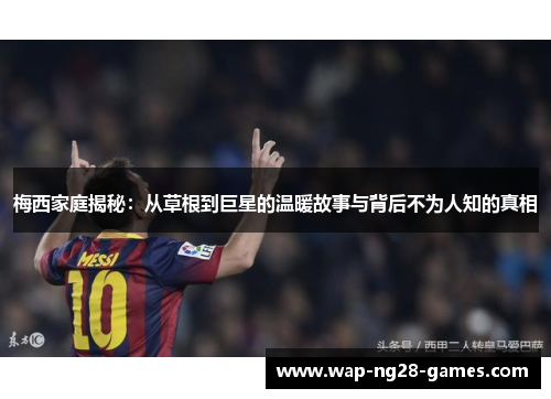 梅西家庭揭秘：从草根到巨星的温暖故事与背后不为人知的真相