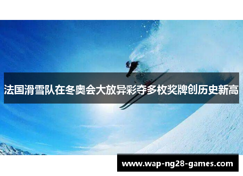 法国滑雪队在冬奥会大放异彩夺多枚奖牌创历史新高 法国滑雪队在冬奥会大放异彩夺多枚奖牌创历史新高