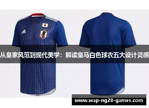 从皇家风范到现代美学:解读皇马白色球衣五大设计灵感 从皇家风范到现代美学:解读皇马白色球衣五大设计灵感