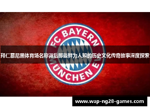 拜仁慕尼黑体育场名称背后那些鲜为人知的历史文化传奇故事深度探索 拜仁慕尼黑体育场名称背后那些鲜为人知的历史文化传奇故事深度探索