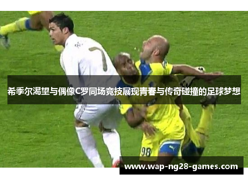希季尔渴望与偶像C罗同场竞技展现青春与传奇碰撞的足球梦想