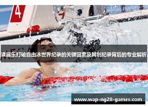 潘展乐打破自由泳世界纪录的关键因素及其创纪录背后的专业解析