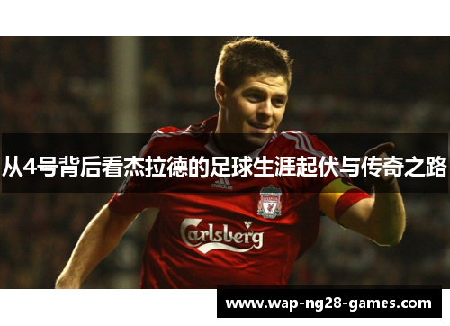 从4号背后看杰拉德的足球生涯起伏与传奇之路 从4号背后看杰拉德的足球生涯起伏与传奇之路